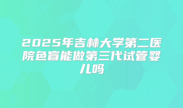 2025年吉林大学第二医院色盲能做第三代试管婴儿吗