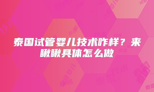 泰国试管婴儿技术咋样？来瞅瞅具体怎么做