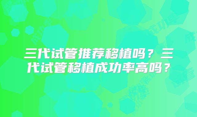 三代试管推荐移植吗？三代试管移植成功率高吗？