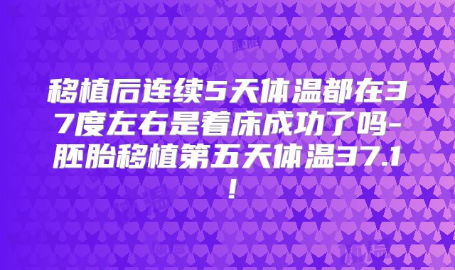 移植后连续5天体温都在37度左右是着床成功了吗-胚胎移植第五天体温37.1!