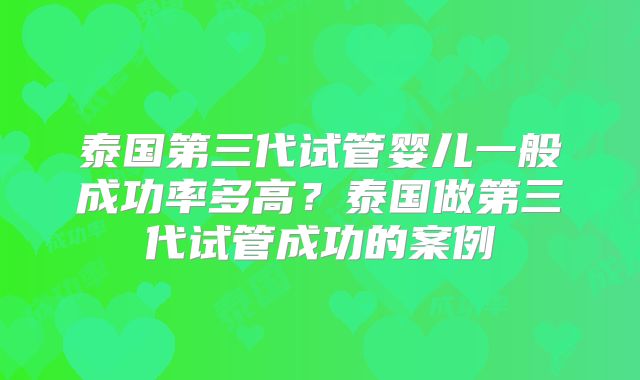 泰国第三代试管婴儿一般成功率多高？泰国做第三代试管成功的案例