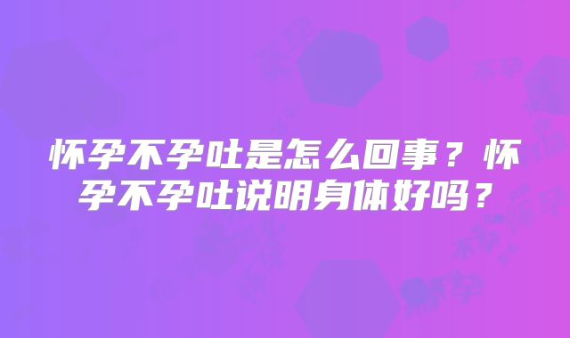 怀孕不孕吐是怎么回事?怀孕不孕吐说明身体好吗?