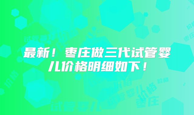 最新！枣庄做三代试管婴儿价格明细如下！