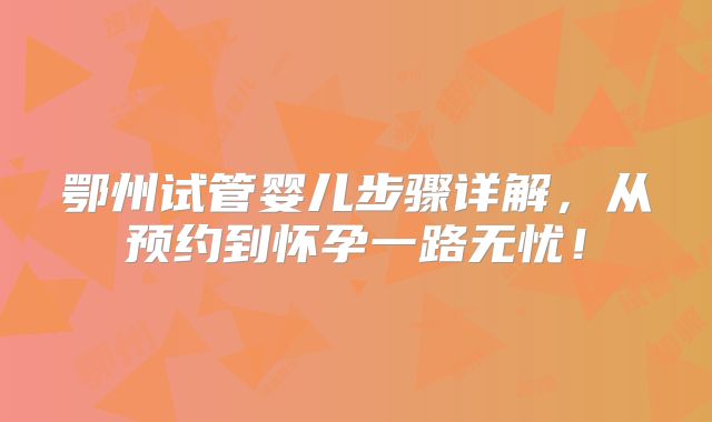鄂州试管婴儿步骤详解，从预约到怀孕一路无忧！