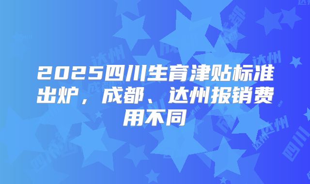 2025四川生育津贴标准出炉，成都、达州报销费用不同