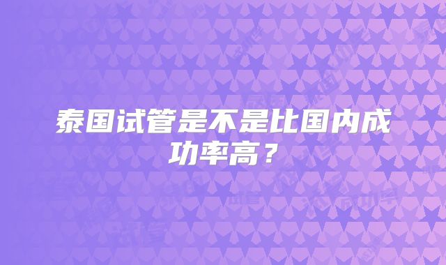 泰国试管是不是比国内成功率高？
