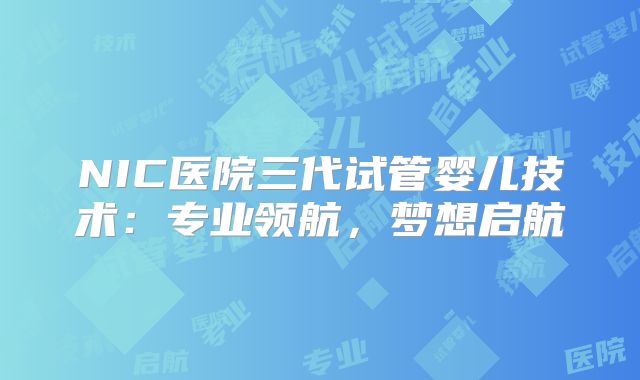 NIC医院三代试管婴儿技术:专业领航,梦想启航
