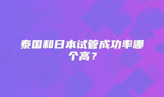 泰国和日本试管成功率哪个高？