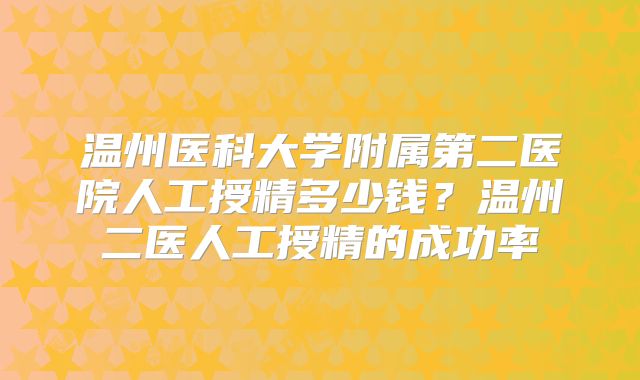 温州医科大学附属第二医院人工授精多少钱?温州二医人工授精的成功率