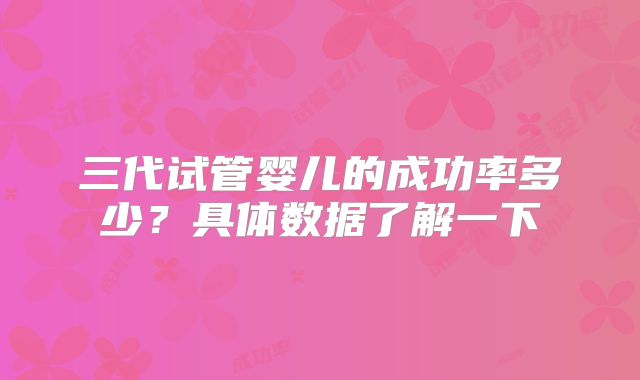 三代试管婴儿的成功率多少？具体数据了解一下