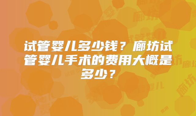 试管婴儿多少钱？廊坊试管婴儿手术的费用大概是多少？