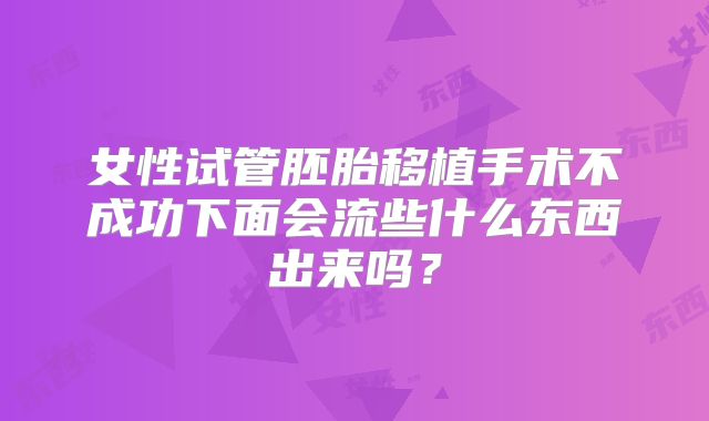女性试管胚胎移植手术不成功下面会流些什么东西出来吗？