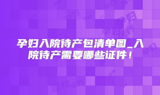 孕妇入院待产包清单图_入院待产需要哪些证件!