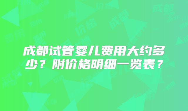 成都试管婴儿费用大约多少？附价格明细一览表？