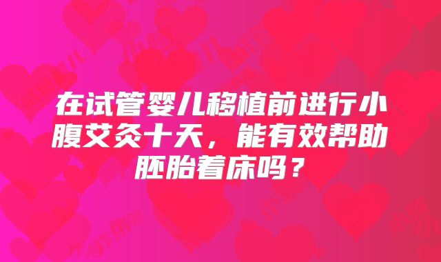 在试管婴儿移植前进行小腹艾灸十天，能有效帮助胚胎着床吗？