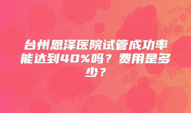 台州恩泽医院试管成功率能达到40%吗？费用是多少？