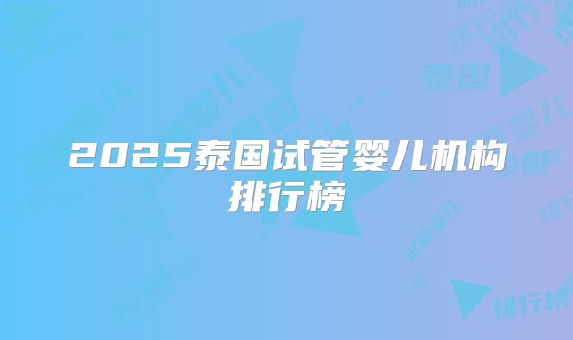 2025泰国试管婴儿机构排行榜