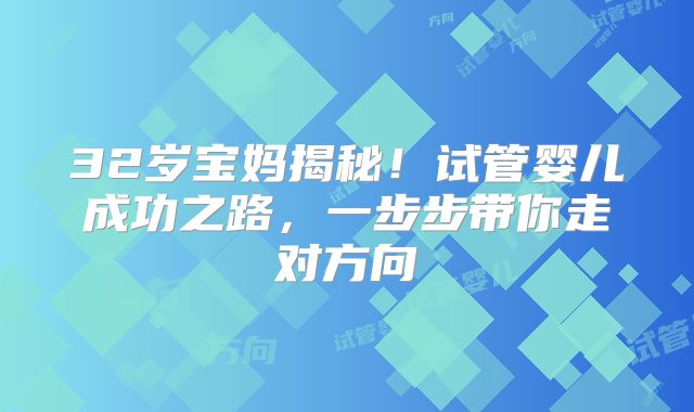 32岁宝妈揭秘！试管婴儿成功之路，一步步带你走对方向