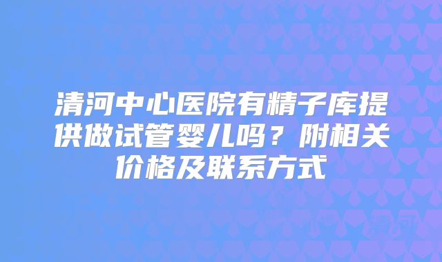 清河中心医院有精子库提供做试管婴儿吗？附相关价格及联系方式