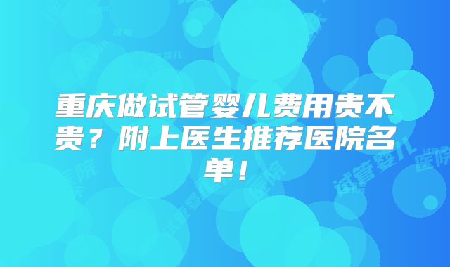 重庆做试管婴儿费用贵不贵？附上医生推荐医院名单！