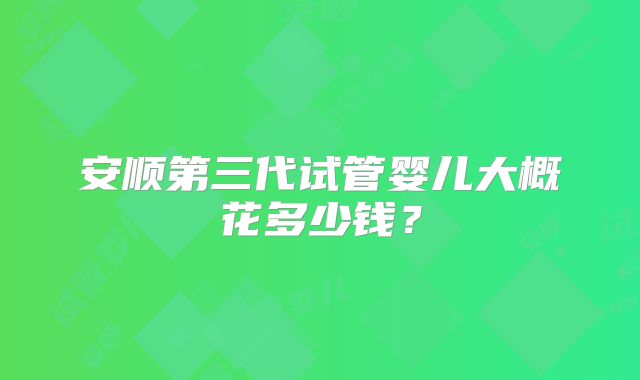 安顺第三代试管婴儿大概花多少钱？