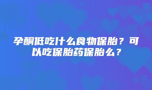孕酮低吃什么食物保胎?可以吃保胎药保胎么?