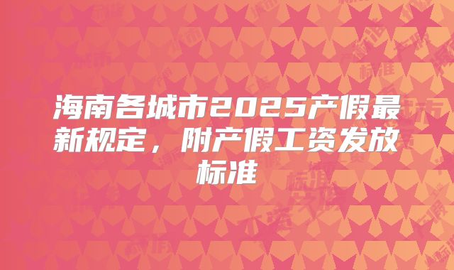 海南各城市2025产假最新规定，附产假工资发放标准