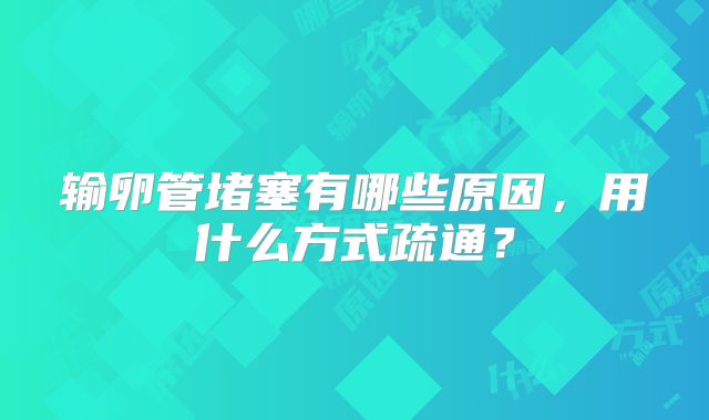 输卵管堵塞有哪些原因,用什么方式疏通?