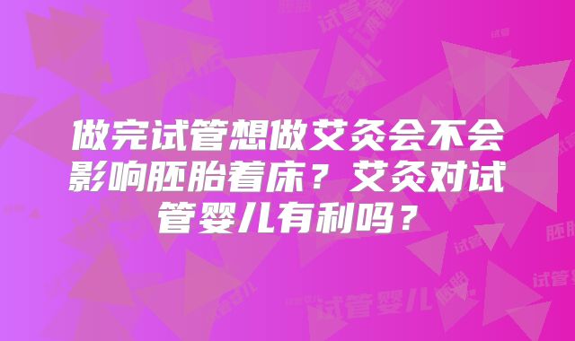 做完试管想做艾灸会不会影响胚胎着床？艾灸对试管婴儿有利吗？