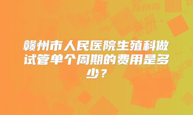 赣州市人民医院生殖科做试管单个周期的费用是多少?
