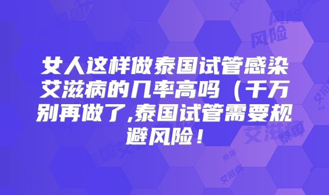 女人这样做泰国试管感染艾滋病的几率高吗(千万别再做了,泰国试管需要规避风险!