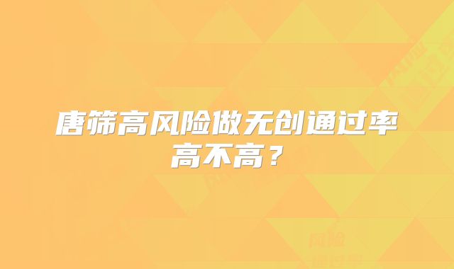 唐筛高风险做无创通过率高不高？