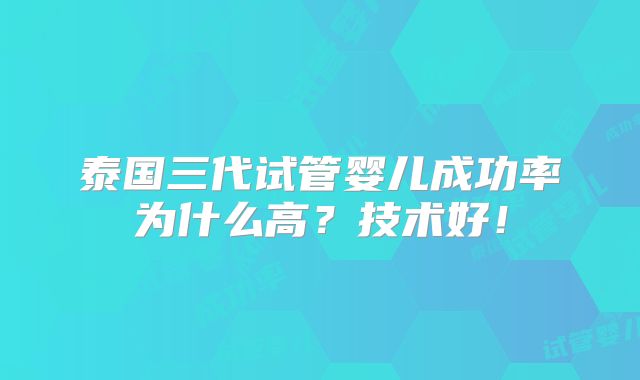 泰国三代试管婴儿成功率为什么高？技术好！