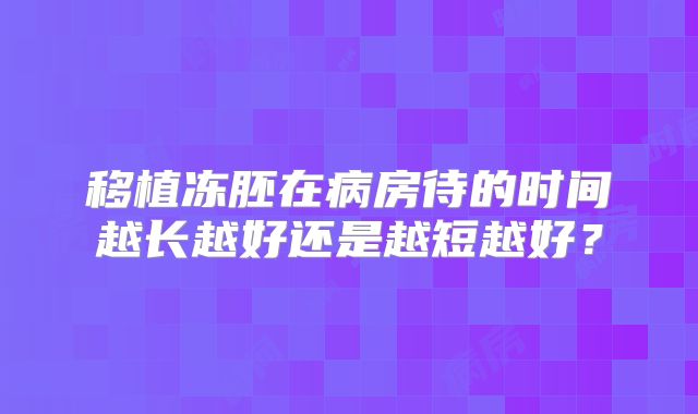 移植冻胚在病房待的时间越长越好还是越短越好？