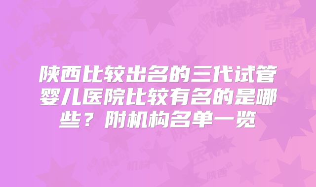 陕西比较出名的三代试管婴儿医院比较有名的是哪些?附机构名单一览