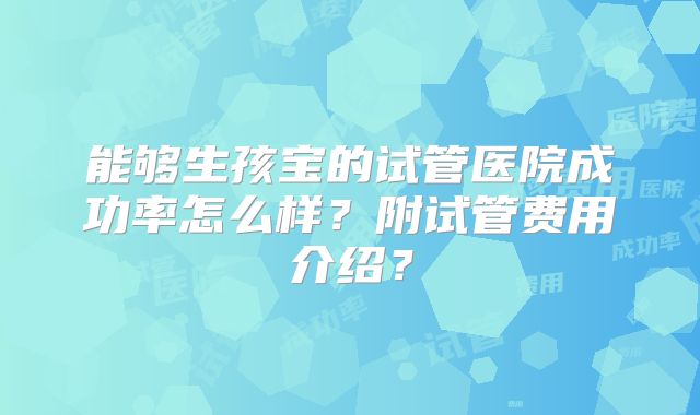 能够生孩宝的试管医院成功率怎么样？附试管费用介绍？