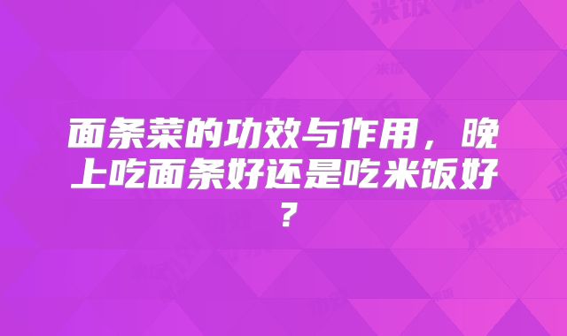 面条菜的功效与作用，晚上吃面条好还是吃米饭好？