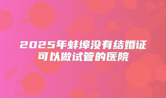 2025年蚌埠没有结婚证可以做试管的医院