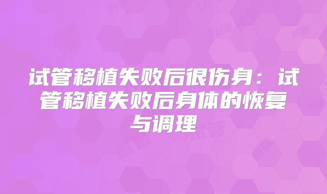 试管移植失败后很伤身:试管移植失败后身体的恢复与调理
