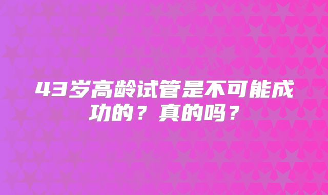 43岁高龄试管是不可能成功的?真的吗?