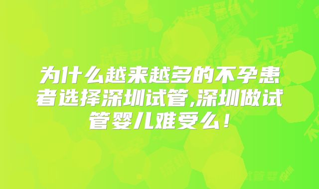 为什么越来越多的不孕患者选择深圳试管,深圳做试管婴儿难受么！
