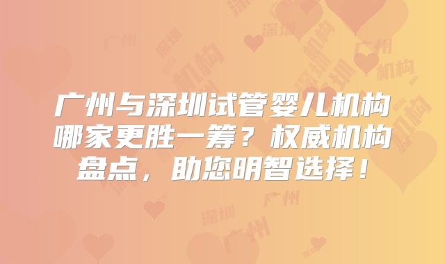 广州与深圳试管婴儿机构哪家更胜一筹？权威机构盘点，助您明智选择！