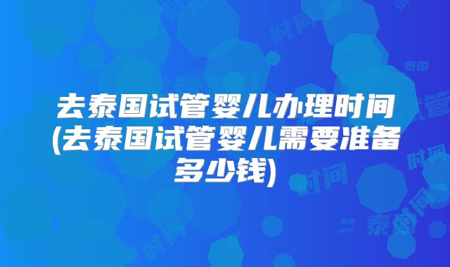 去泰国试管婴儿办理时间(去泰国试管婴儿需要准备多少钱)