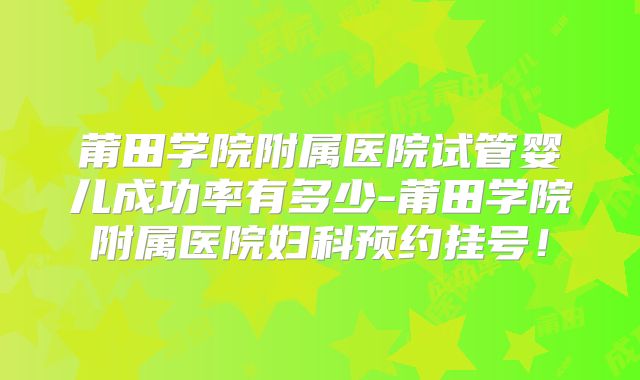 莆田学院附属医院试管婴儿成功率有多少-莆田学院附属医院妇科预约挂号!