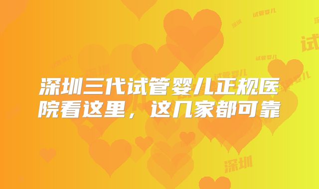 深圳三代试管婴儿正规医院看这里，这几家都可靠