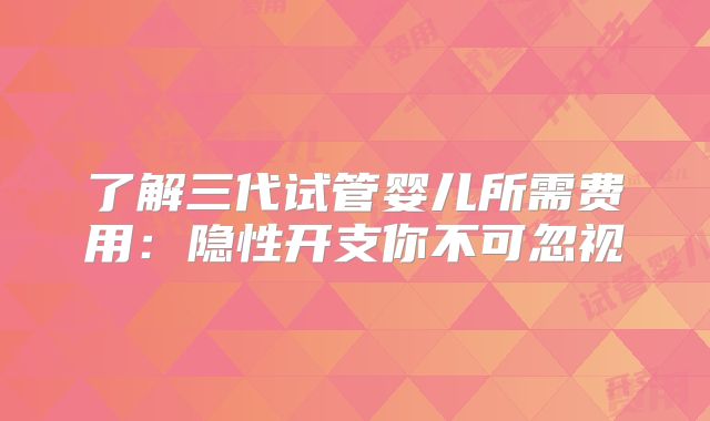 了解三代试管婴儿所需费用：隐性开支你不可忽视