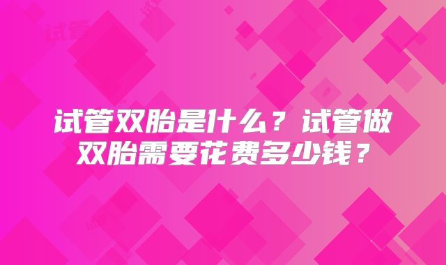 试管双胎是什么？试管做双胎需要花费多少钱？