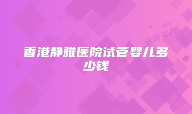 香港静雅医院试管婴儿多少钱