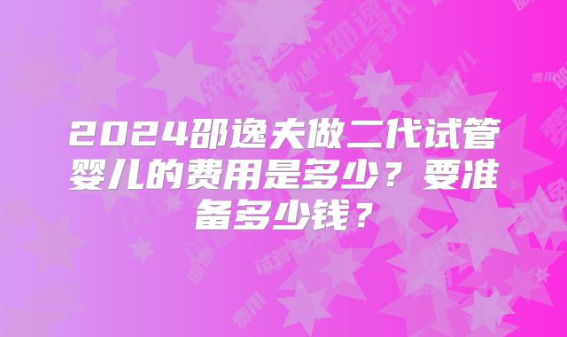 2024邵逸夫做二代试管婴儿的费用是多少？要准备多少钱？