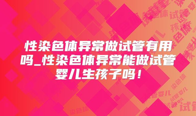 性染色体异常做试管有用吗_性染色体异常能做试管婴儿生孩子吗！